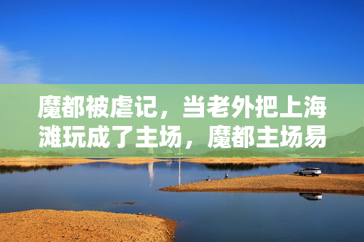 魔都被虐记,当老外把上海滩玩成了主场,魔都主场易主,老外上海滩玩成主调 魔都被虐记,当老外把上海滩玩成了主场,魔都主场易主,老外上海滩玩成主调