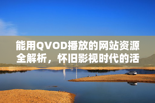 能用QVOD播放的网站资源全解析,怀旧影视时代的活化石与合规观影指南,QVOD怀旧影视网站资源全解析,活化石记忆与合规观影指南 能用QVOD播放的网站资源全解析,怀旧影视时代的活化石与合规观影指南,QVOD怀旧影视网站资源全解析,活化石记忆与合规观影指南