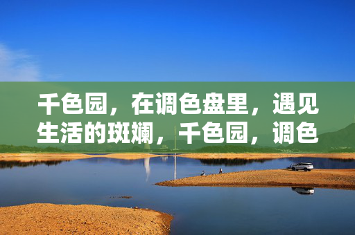 千色园,在调色盘里,遇见生活的斑斓,千色园,调色盘里的生活斑斓 千色园,在调色盘里,遇见生活的斑斓,千色园,调色盘里的生活斑斓