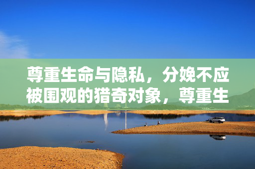 尊重生命与隐私,分娩不应被围观的猎奇对象,尊重生命与隐私,分娩不应成猎奇围观 尊重生命与隐私,分娩不应被围观的猎奇对象,尊重生命与隐私,分娩不应成猎奇围观