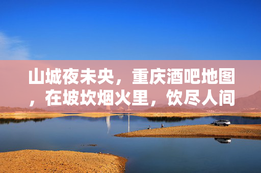 山城夜未央,重庆酒吧地图,在坡坎烟火里,饮尽人间清醒与微醺,山城酒吧地图,坡坎烟火夜,饮尽人间清醒与微醺 山城夜未央,重庆酒吧地图,在坡坎烟火里,饮尽人间清醒与微醺,山城酒吧地图,坡坎烟火夜,饮尽人间清醒与微醺