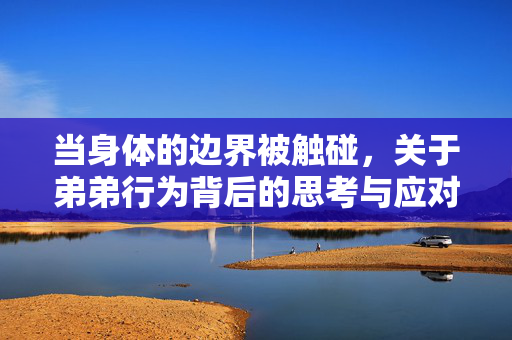 当身体的边界被触碰,关于弟弟行为背后的思考与应对,弟弟触碰身体边界,背后的思考与应对 当身体的边界被触碰,关于弟弟行为背后的思考与应对,弟弟触碰身体边界,背后的思考与应对