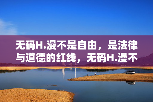 无码H.漫不是自由，是法律与道德的红线，无码H.漫不是自由，是法律与道德的红线