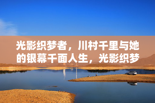光影织梦者,川村千里与她的银幕千面人生,光影织梦者川村千里,银幕千面人生 光影织梦者,川村千里与她的银幕千面人生,光影织梦者川村千里,银幕千面人生