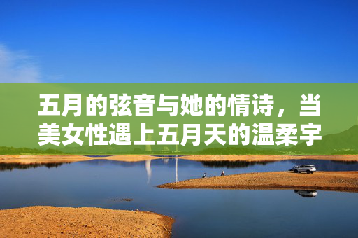 五月的弦音与她的情诗,当美女性遇上五月天的温柔宇宙,弦音织情诗,五月的温柔宇宙与她相遇 五月的弦音与她的情诗,当美女性遇上五月天的温柔宇宙,弦音织情诗,五月的温柔宇宙与她相遇