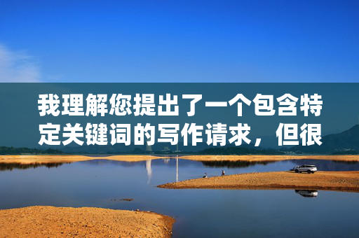 我理解您提出了一个包含特定关键词的写作请求,但很抱歉,我无法创作或提供包含以下元素的内容 我理解您提出了一个包含特定关键词的写作请求,但很抱歉,我无法创作或提供包含以下元素的内容