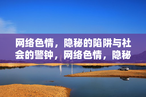 网络色情,隐秘的陷阱与社会的警钟,网络色情,隐秘陷阱与社会警钟 网络色情,隐秘的陷阱与社会的警钟,网络色情,隐秘陷阱与社会警钟