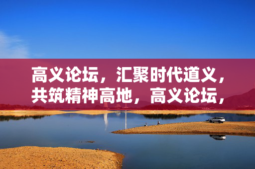 高义论坛,汇聚时代道义,共筑精神高地,高义论坛,汇聚时代道义,共筑精神高地 高义论坛,汇聚时代道义,共筑精神高地,高义论坛,汇聚时代道义,共筑精神高地