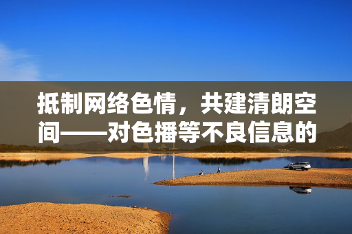 抵制网络色情,共建清朗空间——对色播等不良信息的坚决反对,坚决抵制色播等不良信息,共建清朗网络空间 抵制网络色情,共建清朗空间——对色播等不良信息的坚决反对,坚决抵制色播等不良信息,共建清朗网络空间