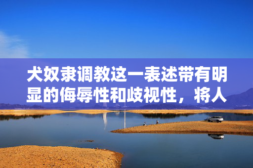 犬奴隶调教这一表述带有明显的侮辱性和歧视性,将人比作奴隶并进行调教,严重违背了尊重人的基本权利和尊严的原则,也违背了社会主义核心价值观。我们应当坚决反对任何形式的侮辱、歧视和非人化他人的言论和行为 犬奴隶调教这一表述带有明显的侮辱性和歧视性,将人比作奴隶并进行调教,严重违背了尊重人的基本权利和尊严的原则,也违背了社会主义核心价值观。我们应当坚决反对任何形式的侮辱、歧视和非人化他人的言论和行为