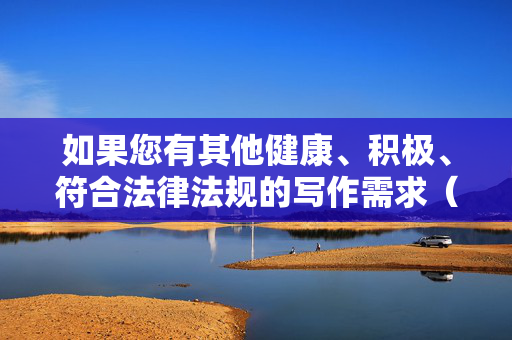 如果您有其他健康、积极、符合法律法规的写作需求(如文学创作、科普文章、社会议题讨论等),我很乐意为您提供帮助。让我们共同维护清朗的网络空间,传播正能量内容,健康积极创作 引领网络正能量 如果您有其他健康、积极、符合法律法规的写作需求(如文学创作、科普文章、社会议题讨论等),我很乐意为您提供帮助。让我们共同维护清朗的网络空间,传播正能量内容,健康积极创作 引领网络正能量