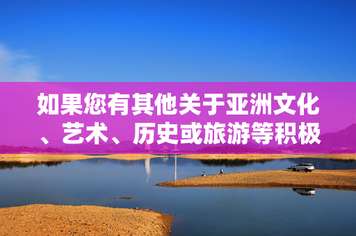 如果您有其他关于亚洲文化、艺术、历史或旅游等积极健康的话题,我很乐意为您提供帮助。让我们共同遵守网络规范,传播正能量,营造清朗的网络空间,亚洲文化,积极传播正能量,共建清朗空间 如果您有其他关于亚洲文化、艺术、历史或旅游等积极健康的话题,我很乐意为您提供帮助。让我们共同遵守网络规范,传播正能量,营造清朗的网络空间,亚洲文化,积极传播正能量,共建清朗空间