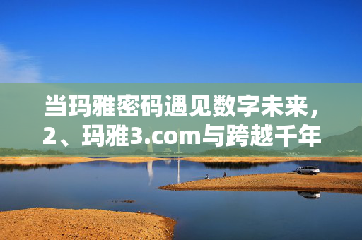 当玛雅密码遇见数字未来,2、玛雅3.com与跨越千年的文明对话,玛雅3.com,玛雅密码与数字未来的千年对话 当玛雅密码遇见数字未来,2、玛雅3.com与跨越千年的文明对话,玛雅3.com,玛雅密码与数字未来的千年对话