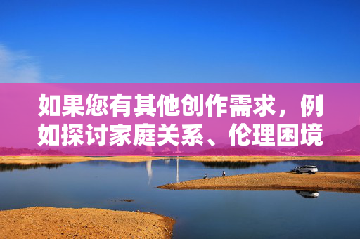 如果您有其他创作需求，例如探讨家庭关系、伦理困境等严肃主题（但需符合规范），或需要文学写作建议、健康阅读资源推荐等，我很乐意为您提供帮助。让我们共同维护一个清朗、积极、向上的网络空间，创作支持与资源推荐，共筑清朗网络空间