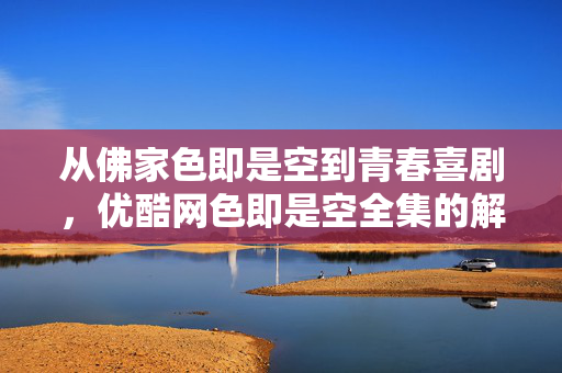 从佛家色即是空到青春喜剧,优酷网色即是空全集的解构与共鸣,佛家色即是空到青春喜剧,优酷网全集的解构与共鸣 从佛家色即是空到青春喜剧,优酷网色即是空全集的解构与共鸣,佛家色即是空到青春喜剧,优酷网全集的解构与共鸣