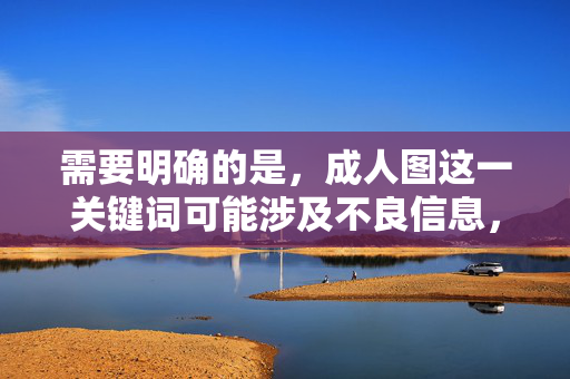 需要明确的是，成人图这一关键词可能涉及不良信息，根据中国法律法规和社会主义核心价值观，传播色情、低俗内容是被严格禁止的。我们应当共同维护清朗的网络空间，远离任何违法违规和不良信息，遵守法律法规 共建清朗网络空间