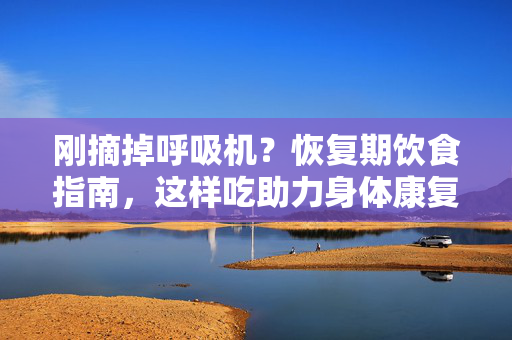 刚摘掉呼吸机?恢复期饮食指南,这样吃助力身体康复,摘掉呼吸机后,恢复期饮食指南,助力身体康复 刚摘掉呼吸机?恢复期饮食指南,这样吃助力身体康复,摘掉呼吸机后,恢复期饮食指南,助力身体康复