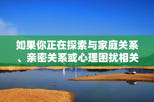 如果你正在探索与家庭关系、亲密关系或心理困扰相关的内容,我建议,家庭关系、亲密关系与心理困扰探索 如果你正在探索与家庭关系、亲密关系或心理困扰相关的内容,我建议,家庭关系、亲密关系与心理困扰探索
