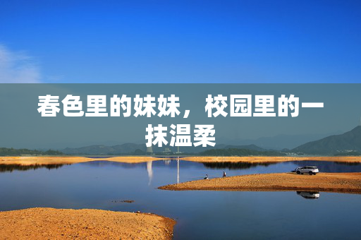 春色里的妹妹,校园里的一抹温柔 春色里的妹妹,校园里的一抹温柔
