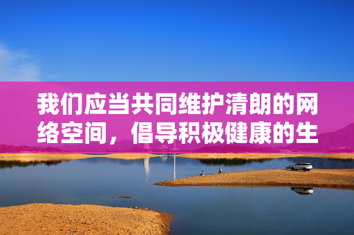 我们应当共同维护清朗的网络空间,倡导积极健康的生活方式。如果您有关于文化艺术、科普知识、生活技巧等方面的创作需求,我很乐意为您提供帮助。让我们携手抵制不良信息,传播正能量,共同营造风清气正的网络环境,携手维护清朗网络空间,传播正能量 我们应当共同维护清朗的网络空间,倡导积极健康的生活方式。如果您有关于文化艺术、科普知识、生活技巧等方面的创作需求,我很乐意为您提供帮助。让我们携手抵制不良信息,传播正能量,共同营造风清气正的网络环境,携手维护清朗网络空间,传播正能量