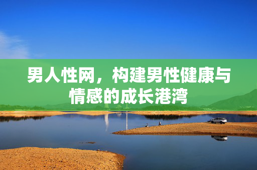 男人性网，构建男性健康与情感的成长港湾