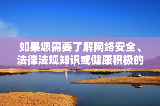 如果您需要了解网络安全、法律法规知识或健康积极的内容,我很乐意为您提供帮助。请始终遵守法律法规,尊重社会公序良俗,携手维护良好的网络秩序,网络安全与法治,共建清朗网络秩序 如果您需要了解网络安全、法律法规知识或健康积极的内容,我很乐意为您提供帮助。请始终遵守法律法规,尊重社会公序良俗,携手维护良好的网络秩序,网络安全与法治,共建清朗网络秩序