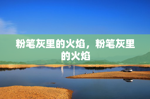 粉笔灰里的火焰,粉笔灰里的火焰 粉笔灰里的火焰,粉笔灰里的火焰