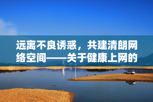 远离不良诱惑,共建清朗网络空间——关于健康上网的提醒,远离不良诱惑,共建清朗网络空间 远离不良诱惑,共建清朗网络空间——关于健康上网的提醒,远离不良诱惑,共建清朗网络空间