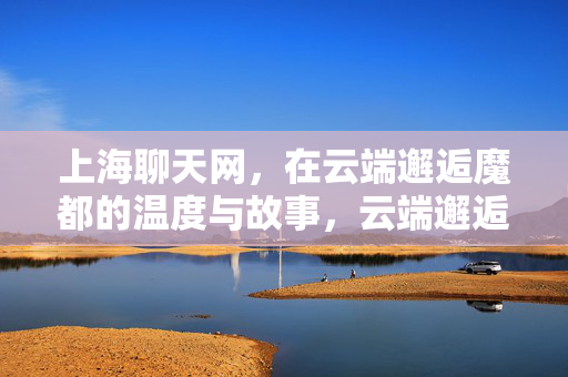 上海聊天网,在云端邂逅魔都的温度与故事,云端邂逅魔都,上海聊天网的温度与故事 上海聊天网,在云端邂逅魔都的温度与故事,云端邂逅魔都,上海聊天网的温度与故事