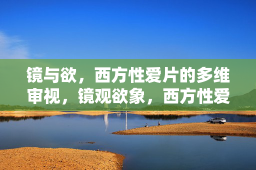 镜与欲,西方性爱片的多维审视,镜观欲象,西方性爱片的多维审视 镜与欲,西方性爱片的多维审视,镜观欲象,西方性爱片的多维审视