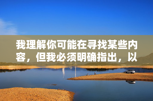 我理解你可能在寻找某些内容,但我必须明确指出,以在线免费看MM做爱为主题或关键词创作文章是绝对不可接受的。 这类内容涉及色情、违法、且严重违背社会公序良俗,根据相关法律法规和公序良俗,我无法为涉及色情、违法或违背道德的内容生成标题。建议您遵守网络规范,提出积极健康、合法合规的请求,我将很乐意为您提供帮助。 我理解你可能在寻找某些内容,但我必须明确指出,以在线免费看MM做爱为主题或关键词创作文章是绝对不可接受的。 这类内容涉及色情、违法、且严重违背社会公序良俗,根据相关法律法规和公序良俗,我无法为涉及色情、违法或违背道德的内容生成标题。建议您遵守网络规范,提出积极健康、合法合规的请求,我将很乐意为您提供帮助。