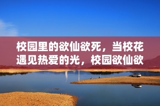 校园里的欲仙欲死,当校花遇见热爱的光,校园欲仙欲死,校花遇见热爱的光 校园里的欲仙欲死,当校花遇见热爱的光,校园欲仙欲死,校花遇见热爱的光
