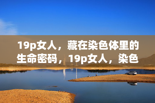 19p女人，藏在染色体里的生命密码，19p女人，染色体里的生命密码