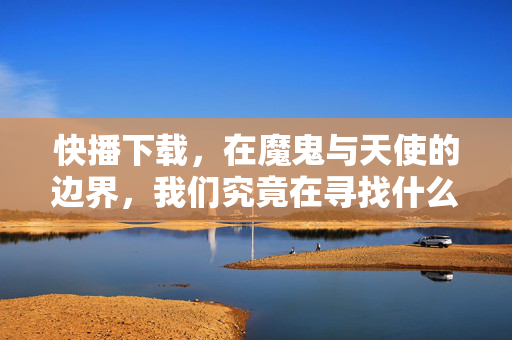 快播下载,在魔鬼与天使的边界,我们究竟在寻找什么?快播下载,魔鬼与天使边界,我们在寻找什么? 快播下载,在魔鬼与天使的边界,我们究竟在寻找什么?快播下载,魔鬼与天使边界,我们在寻找什么?