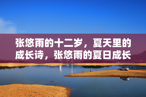 张悠雨的十二岁,夏天里的成长诗,张悠雨的夏日成长诗 张悠雨的十二岁,夏天里的成长诗,张悠雨的夏日成长诗