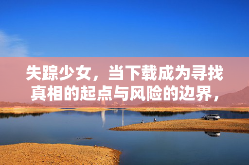 失踪少女,当下载成为寻找真相的起点与风险的边界,下载,失踪少女真相的起点与风险边界 失踪少女,当下载成为寻找真相的起点与风险的边界,下载,失踪少女真相的起点与风险边界