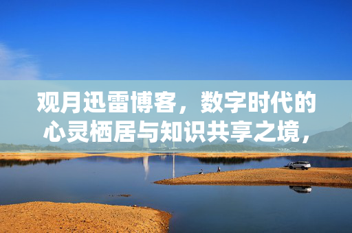 观月迅雷博客，数字时代的心灵栖居与知识共享之境，观月迅雷博客，数字时代的心灵栖居与知识共享之境