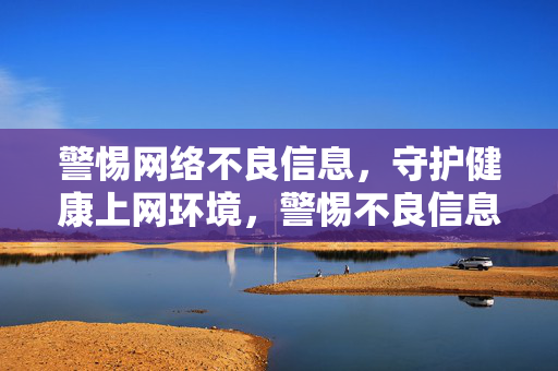 警惕网络不良信息,守护健康上网环境,警惕不良信息 守护健康上网 警惕网络不良信息,守护健康上网环境,警惕不良信息 守护健康上网