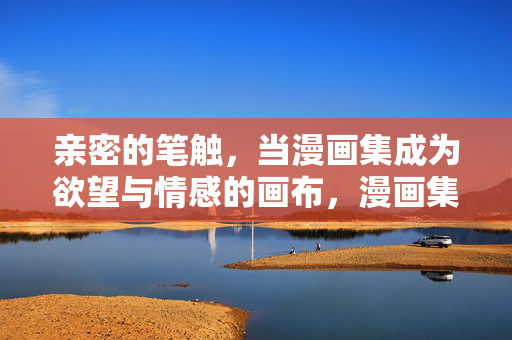 亲密的笔触，当漫画集成为欲望与情感的画布，漫画集，欲望与情感的亲密画布