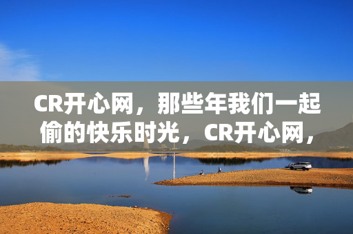 CR开心网，那些年我们一起偷的快乐时光，CR开心网，那些年我们一起偷的快乐时光