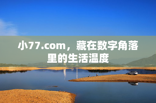 小77.com,藏在数字角落里的生活温度 小77.com,藏在数字角落里的生活温度