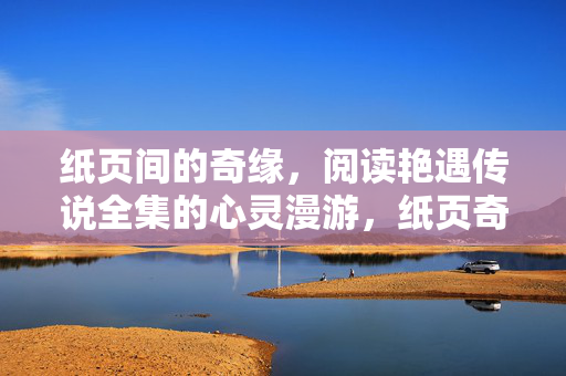 纸页间的奇缘,阅读艳遇传说全集的心灵漫游,纸页奇缘,艳遇传说全集的心灵漫游 纸页间的奇缘,阅读艳遇传说全集的心灵漫游,纸页奇缘,艳遇传说全集的心灵漫游