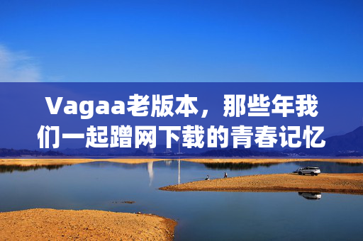 Vagaa老版本,那些年我们一起蹭网下载的青春记忆,Vagaa老版本,蹭网下载的青春记忆 Vagaa老版本,那些年我们一起蹭网下载的青春记忆,Vagaa老版本,蹭网下载的青春记忆