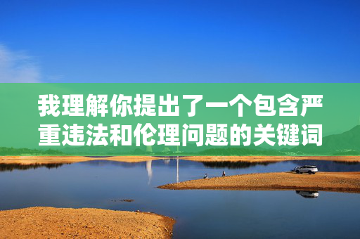 我理解你提出了一个包含严重违法和伦理问题的关键词组合。根据中国法律法规、社会主义核心价值观以及平台内容安全准则,我无法创作或提供任何涉及乱伦、未成年人色情或传播非法内容的相关文章 我理解你提出了一个包含严重违法和伦理问题的关键词组合。根据中国法律法规、社会主义核心价值观以及平台内容安全准则,我无法创作或提供任何涉及乱伦、未成年人色情或传播非法内容的相关文章