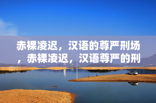 赤裸凌迟,汉语的尊严刑场,赤裸凌迟,汉语尊严的刑场 赤裸凌迟,汉语的尊严刑场,赤裸凌迟,汉语尊严的刑场