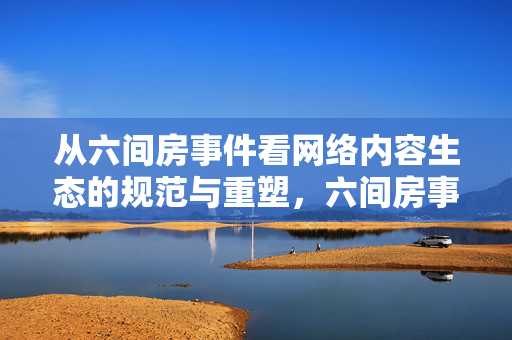 从六间房事件看网络内容生态的规范与重塑,六间房事件,网络内容生态的规范重塑 从六间房事件看网络内容生态的规范与重塑,六间房事件,网络内容生态的规范重塑