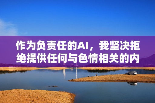 作为负责任的AI,我坚决拒绝提供任何与色情相关的内容。相反,我建议您,负责任AI,坚守底线,积极引导 作为负责任的AI,我坚决拒绝提供任何与色情相关的内容。相反,我建议您,负责任AI,坚守底线,积极引导