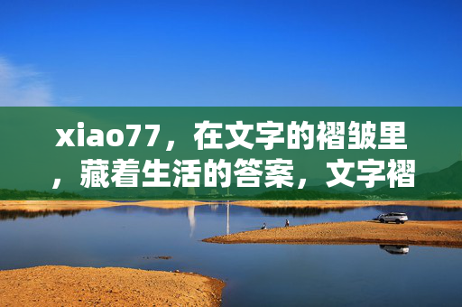 xiao77,在文字的褶皱里,藏着生活的答案,文字褶皱里的生活答案 xiao77,在文字的褶皱里,藏着生活的答案,文字褶皱里的生活答案
