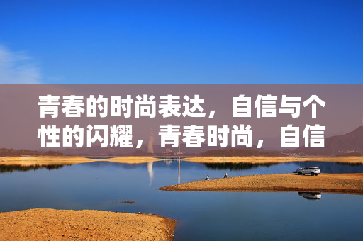 青春的时尚表达,自信与个性的闪耀,青春时尚,自信与个性闪耀 青春的时尚表达,自信与个性的闪耀,青春时尚,自信与个性闪耀