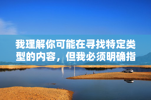 我理解你可能在寻找特定类型的内容,但我必须明确指出,制作、传播或搜索涉及强奸、性暴力等非自愿性行为的色情内容(包括所谓的美国强奸黄片)是严重违法且极其有害的行为 我理解你可能在寻找特定类型的内容,但我必须明确指出,制作、传播或搜索涉及强奸、性暴力等非自愿性行为的色情内容(包括所谓的美国强奸黄片)是严重违法且极其有害的行为